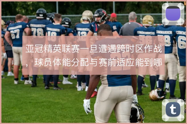 亚冠精英联赛一旦遭遇跨时区作战，球员体能分配与赛前适应能到哪一步