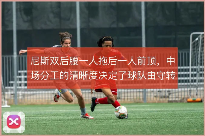 尼斯双后腰一人拖后一人前顶，中场分工的清晰度决定了球队由守转攻的效率