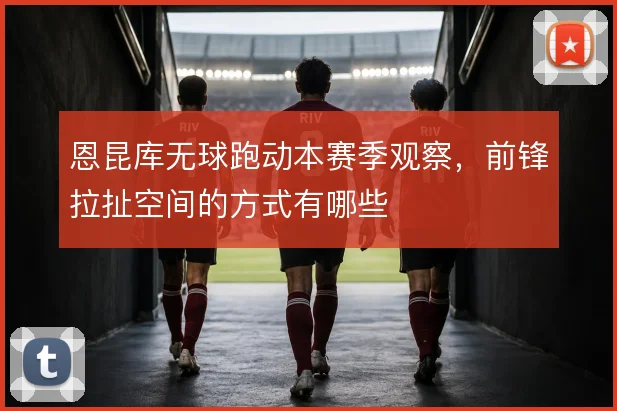 恩昆库无球跑动本赛季观察，前锋拉扯空间的方式有哪些