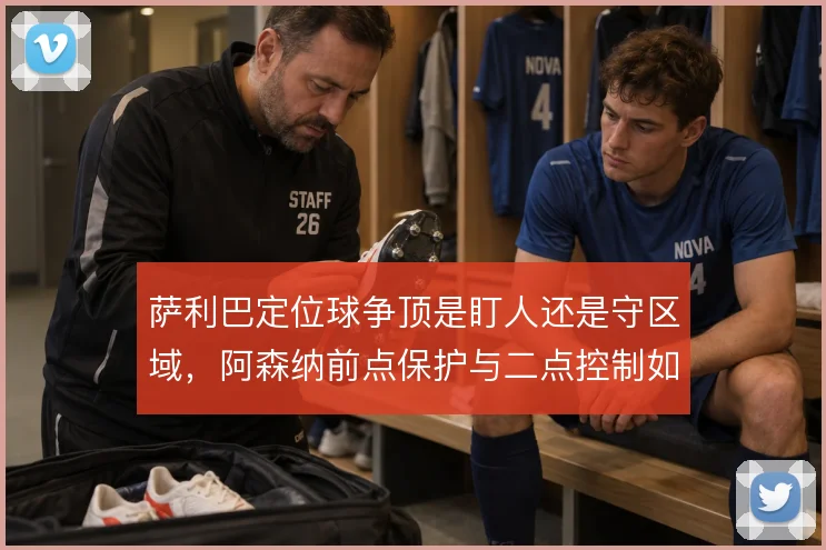萨利巴定位球争顶是盯人还是守区域，阿森纳前点保护与二点控制如何取舍