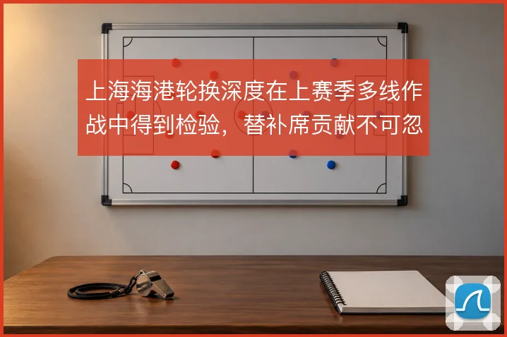 上海海港轮换深度在上赛季多线作战中得到检验，替补席贡献不可忽视