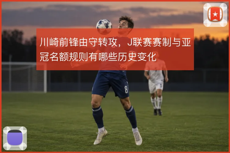 川崎前锋由守转攻，J联赛赛制与亚冠名额规则有哪些历史变化