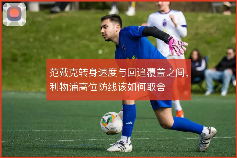 范戴克转身速度与回追覆盖之间，利物浦高位防线该如何取舍