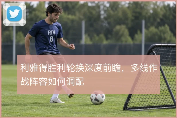 利雅得胜利轮换深度前瞻，多线作战阵容如何调配