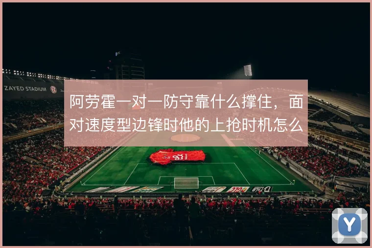 阿劳霍一对一防守靠什么撑住,面对速度型边锋时他的上抢时机怎么解