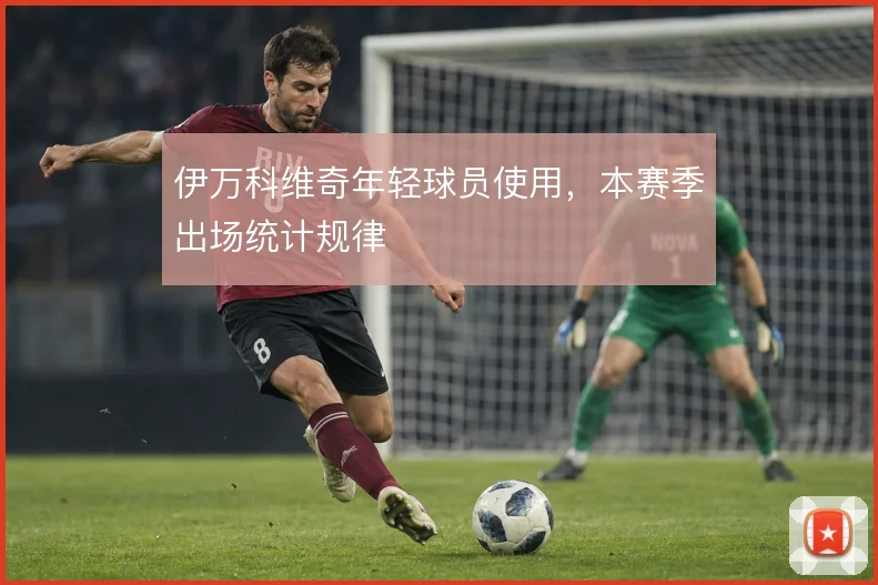 伊万科维奇年轻球员使用，本赛季出场统计规律