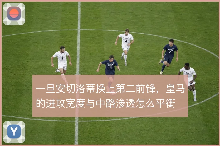 一旦安切洛蒂换上第二前锋，皇马的进攻宽度与中路渗透怎么平衡