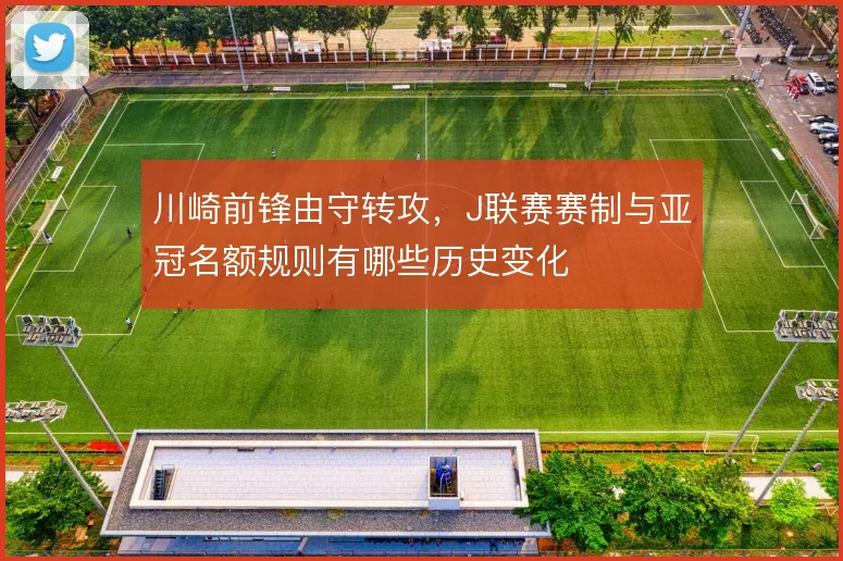 川崎前锋由守转攻，J联赛赛制与亚冠名额规则有哪些历史变化
