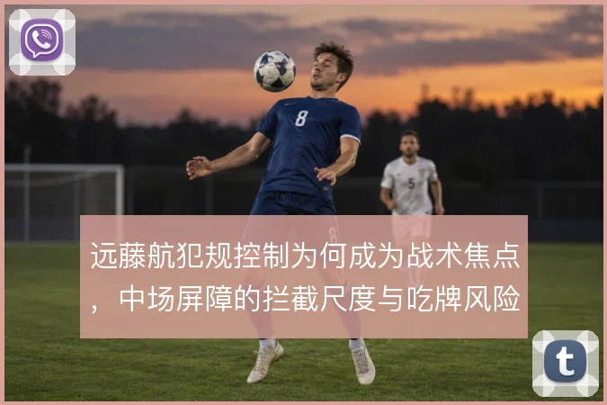 远藤航犯规控制为何成为战术焦点,中场屏障的拦截尺度与吃牌风险怎么解
