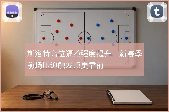 斯洛特高位逼抢强度提升,新赛季前场压迫触发点更靠前