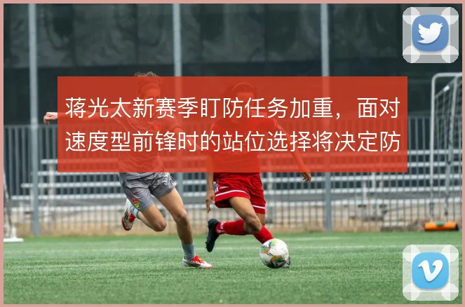 蒋光太新赛季盯防任务加重，面对速度型前锋时的站位选择将决定防线上限