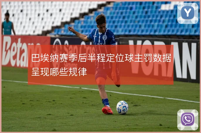 巴埃纳赛季后半程定位球主罚数据呈现哪些规律