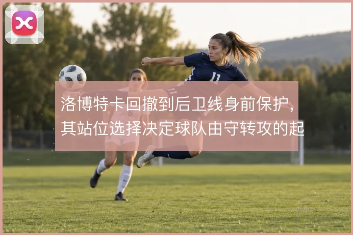 洛博特卡回撤到后卫线身前保护，其站位选择决定球队由守转攻的起始质量
