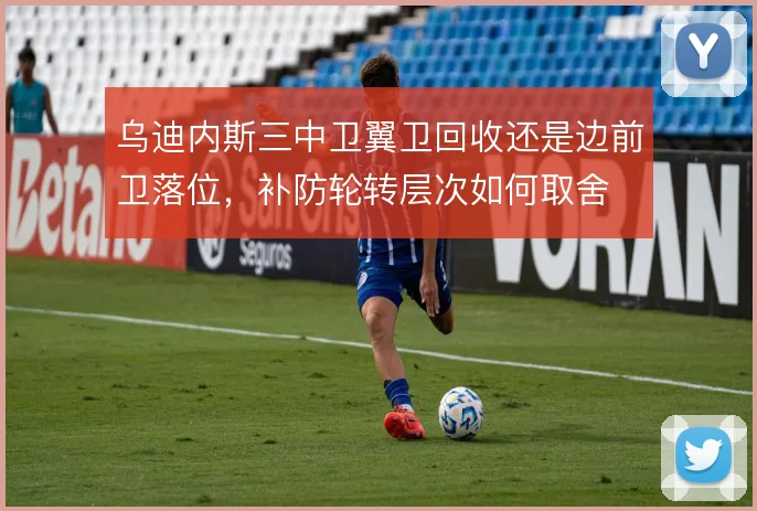 乌迪内斯三中卫翼卫回收还是边前卫落位，补防轮转层次如何取舍