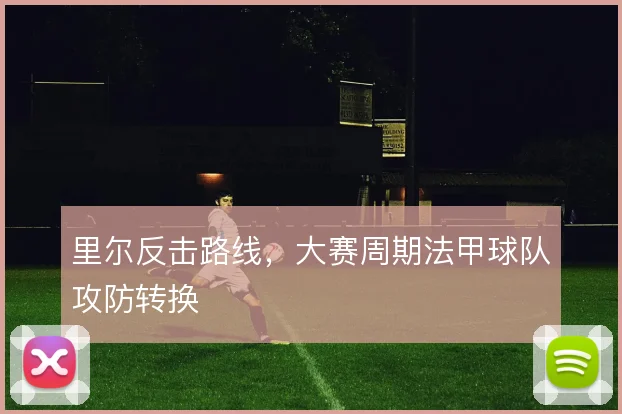 里尔反击路线,大赛周期法甲球队攻防转换