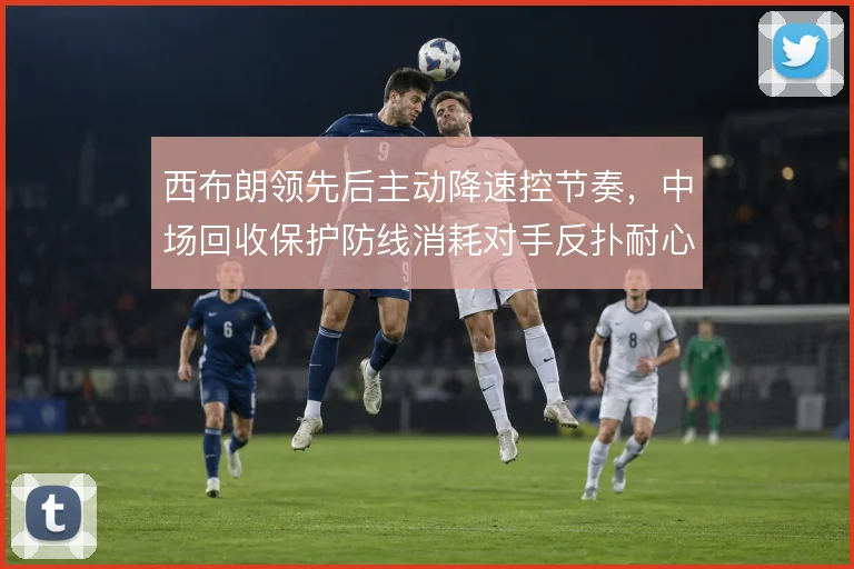 西布朗领先后主动降速控节奏,中场回收保护防线消耗对手反扑耐心