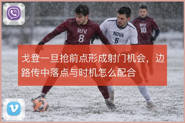 戈登一旦抢前点形成射门机会，边路传中落点与时机怎么配合