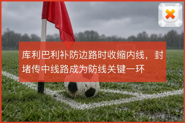 库利巴利补防边路时收缩内线,封堵传中线路成为防线关键一环
