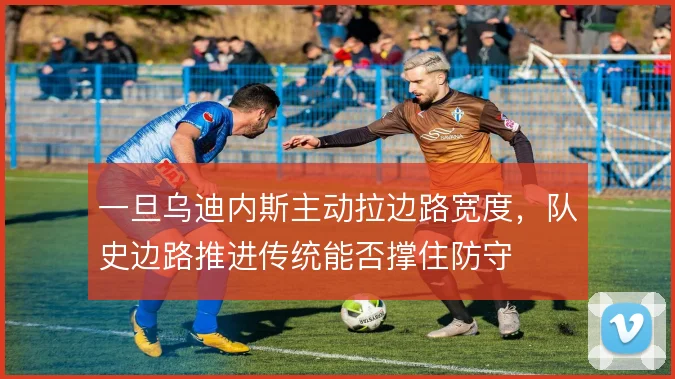 一旦乌迪内斯主动拉边路宽度，队史边路推进传统能否撑住防守