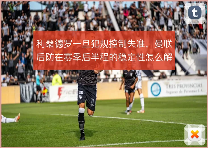 利桑德罗一旦犯规控制失准，曼联后防在赛季后半程的稳定性怎么解