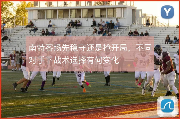 南特客场先稳守还是抢开局，不同对手下战术选择有何变化