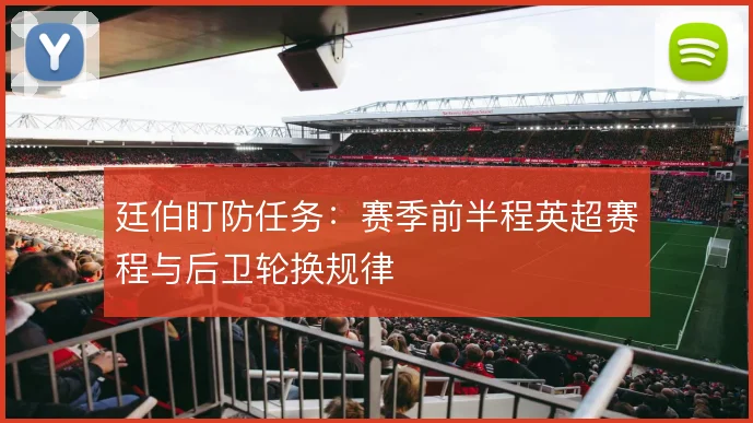 廷伯盯防任务：赛季前半程英超赛程与后卫轮换规律