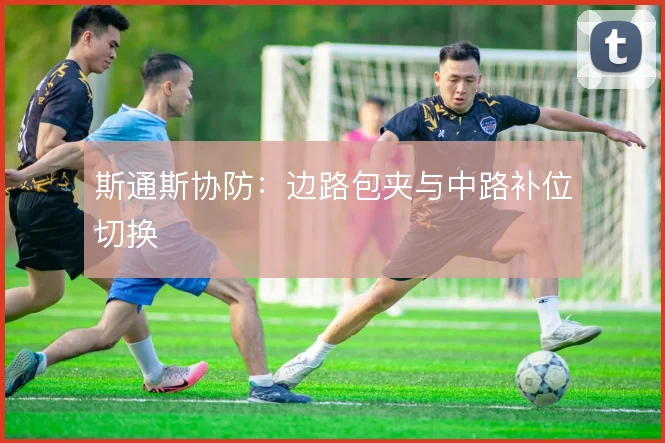 斯通斯协防：边路包夹与中路补位切换