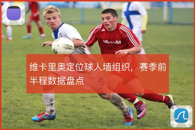 维卡里奥定位球人墙组织，赛季前半程数据盘点