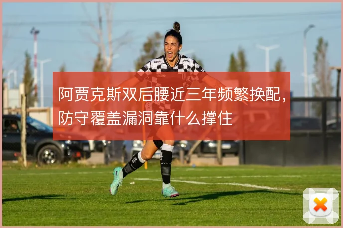 阿贾克斯双后腰近三年频繁换配，防守覆盖漏洞靠什么撑住