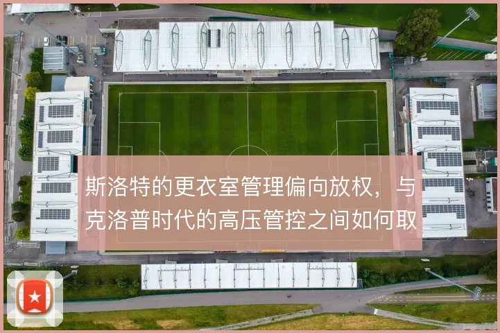 斯洛特的更衣室管理偏向放权,与克洛普时代的高压管控之间如何取舍