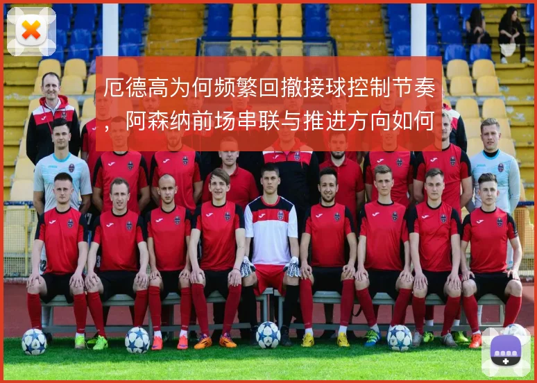 厄德高为何频繁回撤接球控制节奏，阿森纳前场串联与推进方向如何取舍