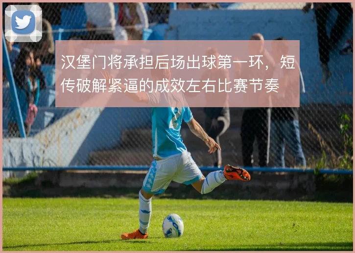 汉堡门将承担后场出球第一环，短传破解紧逼的成效左右比赛节奏