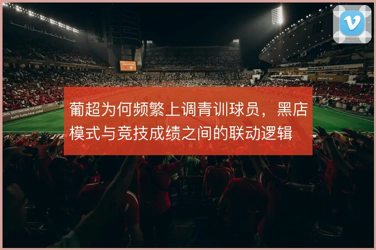 葡超为何频繁上调青训球员，黑店模式与竞技成绩之间的联动逻辑