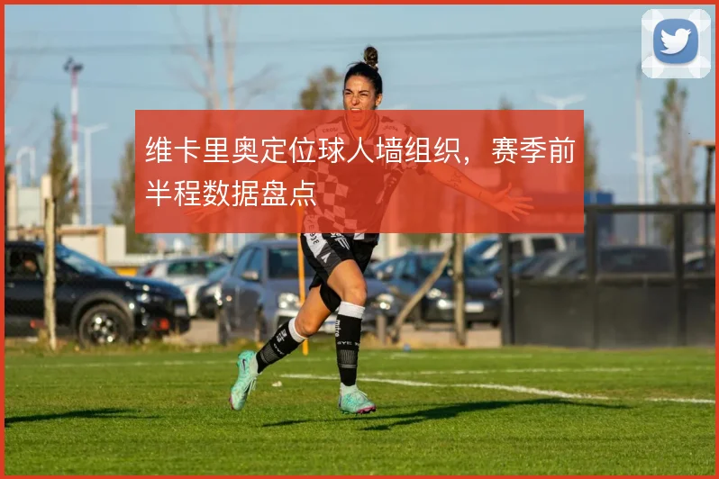 维卡里奥定位球人墙组织，赛季前半程数据盘点