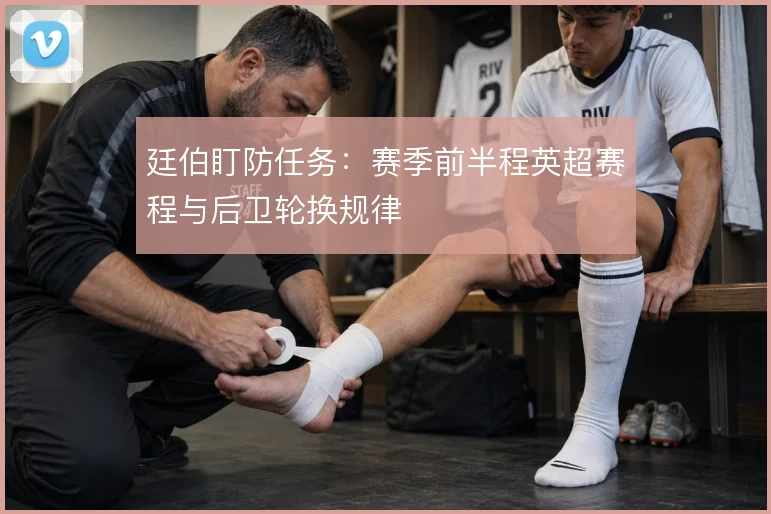廷伯盯防任务：赛季前半程英超赛程与后卫轮换规律