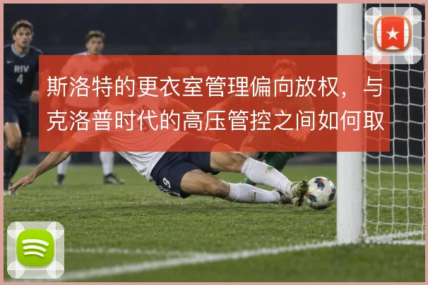 斯洛特的更衣室管理偏向放权,与克洛普时代的高压管控之间如何取舍