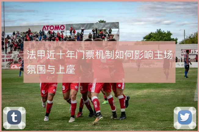 法甲近十年门票机制如何影响主场氛围与上座