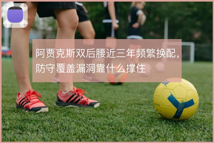 阿贾克斯双后腰近三年频繁换配，防守覆盖漏洞靠什么撑住