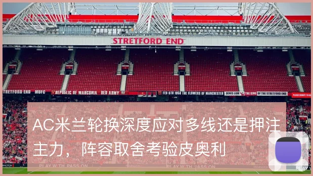 AC米兰轮换深度应对多线还是押注主力,阵容取舍考验皮奥利