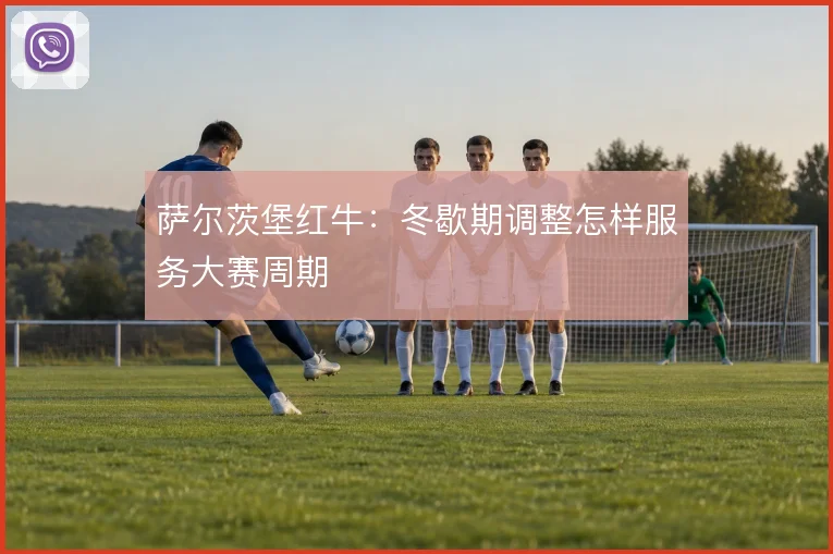 萨尔茨堡红牛：冬歇期调整怎样服务大赛周期