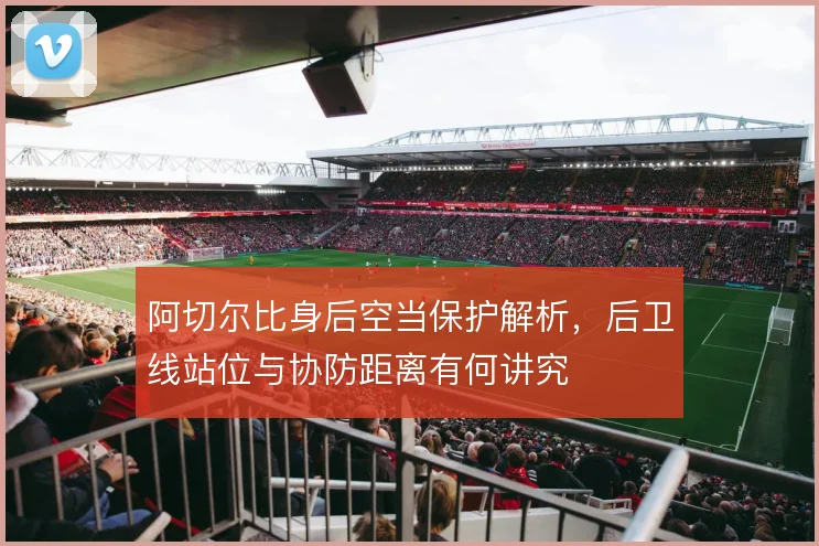 阿切尔比身后空当保护解析，后卫线站位与协防距离有何讲究