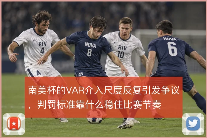 南美杯的VAR介入尺度反复引发争议，判罚标准靠什么稳住比赛节奏
