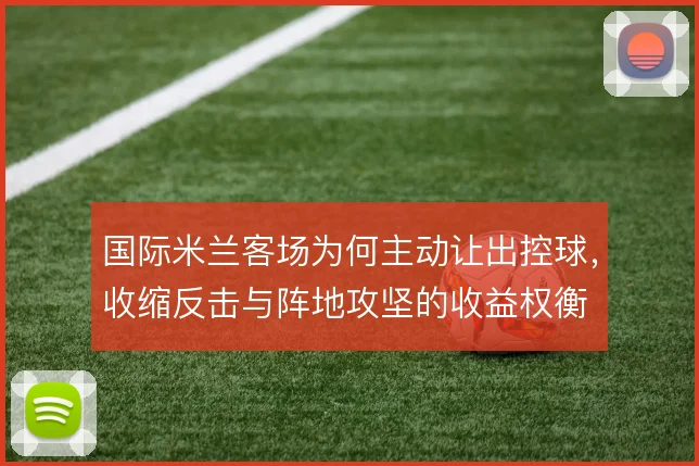 国际米兰客场为何主动让出控球,收缩反击与阵地攻坚的收益权衡
