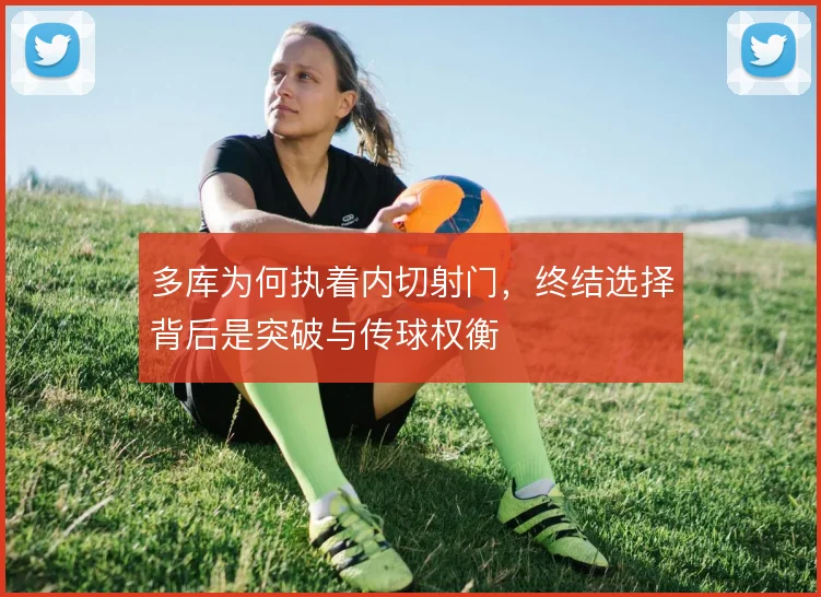 多库为何执着内切射门，终结选择背后是突破与传球权衡