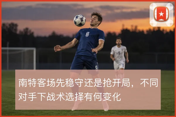 南特客场先稳守还是抢开局，不同对手下战术选择有何变化