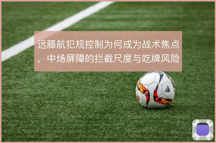 远藤航犯规控制为何成为战术焦点,中场屏障的拦截尺度与吃牌风险怎么解
