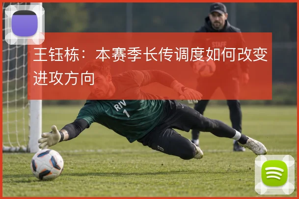 王钰栋：本赛季长传调度如何改变进攻方向