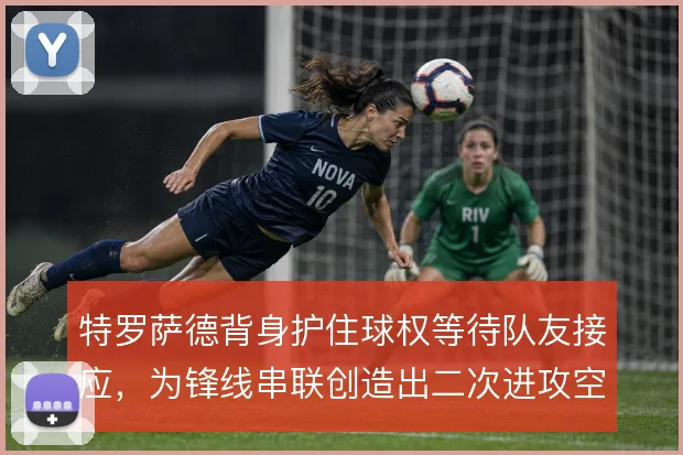 特罗萨德背身护住球权等待队友接应，为锋线串联创造出二次进攻空间