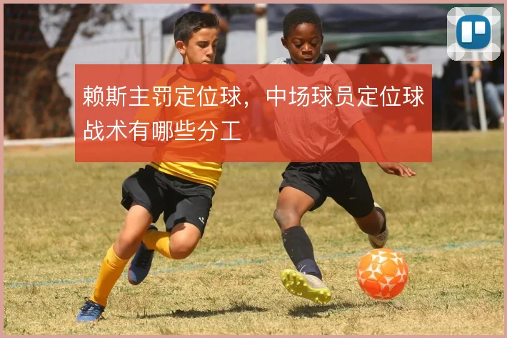 赖斯主罚定位球，中场球员定位球战术有哪些分工