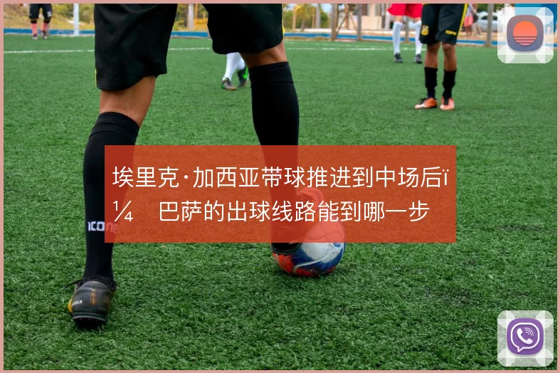 埃里克·加西亚带球推进到中场后,巴萨的出球线路能到哪一步